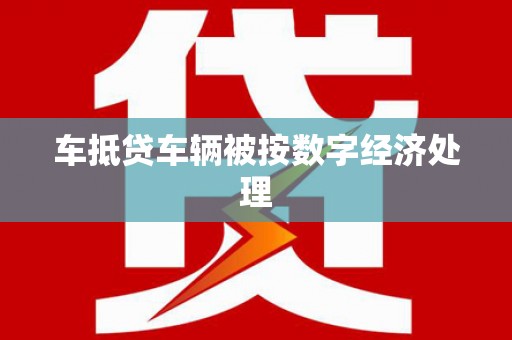 平湖车抵贷车辆被按数字经济处理