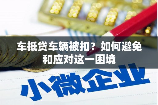 微山车抵贷车辆被扣？如何避免和应对这一困境