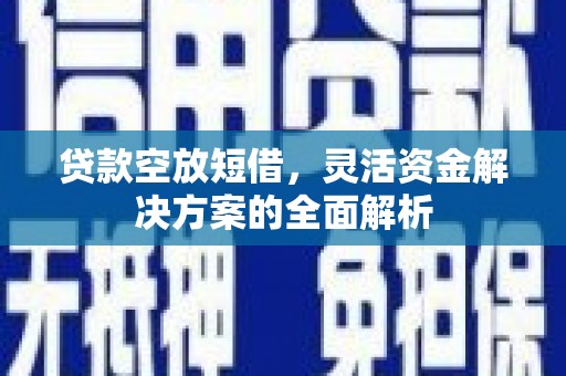 盐源贷款空放短借，灵活资金解决方案的全面解析