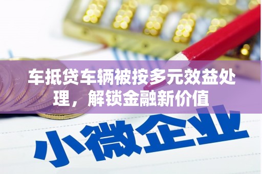辉县车抵贷车辆被按多元效益处理，解锁金融新价值