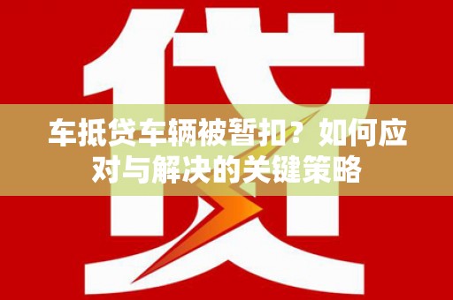 舒城车抵贷车辆被暂扣？如何应对与解决的关键策略