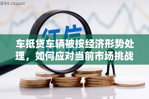 梓官车抵贷车辆被按经济形势处理，如何应对当前市场挑战？