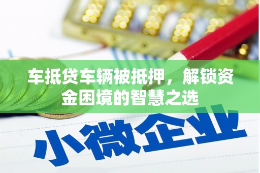 沙市车抵贷车辆被抵押，解锁资金困境的智慧之选