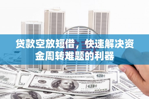 二水贷款空放短借，快速解决资金周转难题的利器