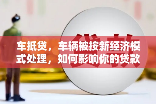 肃州车抵贷，车辆被按新经济模式处理，如何影响你的贷款选择？