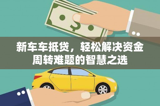 新界新车车抵贷，轻松解决资金周转难题的智慧之选