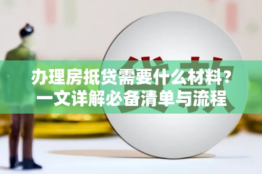 细河办理房抵贷需要什么材料？一文详解必备清单与流程