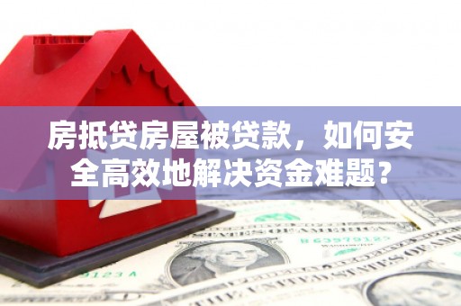 平桂房抵贷房屋被贷款，如何安全高效地解决资金难题？