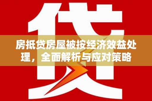 玛纳斯房抵贷房屋被按经济效益处理，全面解析与应对策略