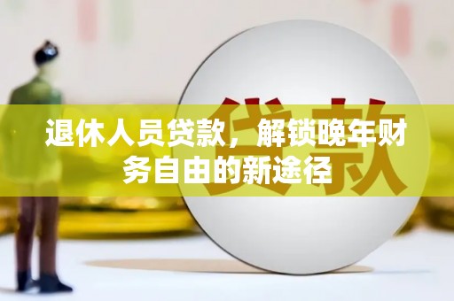 若羌退休人员贷款，解锁晚年财务自由的新途径