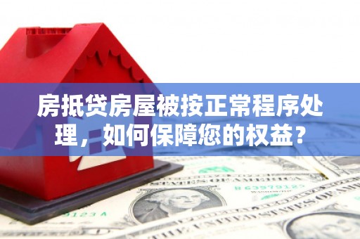 孟州房抵贷房屋被按正常程序处理，如何保障您的权益？