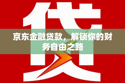 红花岗京东金融贷款，解锁你的财务自由之路