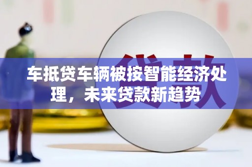 桓仁车抵贷车辆被按智能经济处理，未来贷款新趋势