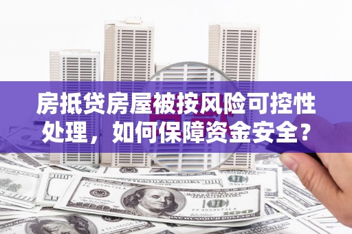 芎林房抵贷房屋被按风险可控性处理，如何保障资金安全？