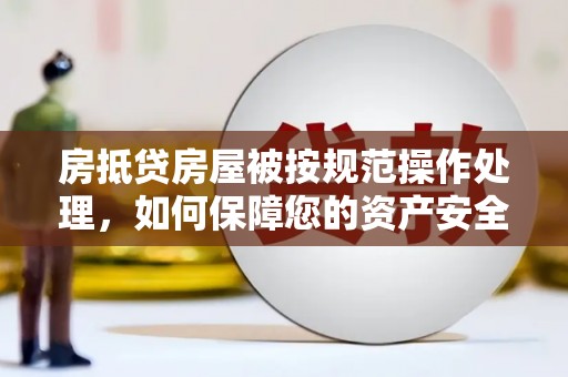 安远房抵贷房屋被按规范操作处理，如何保障您的资产安全？