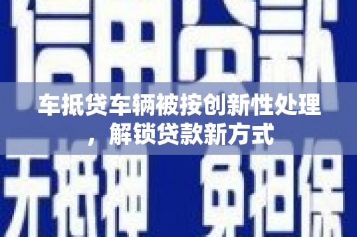 永宁车抵贷车辆被按创新性处理，解锁贷款新方式