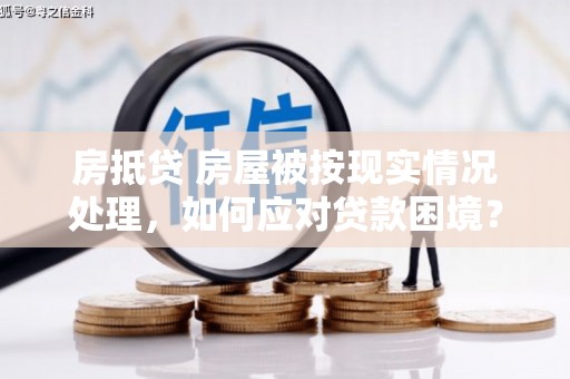兰陵房抵贷 房屋被按现实情况处理，如何应对贷款困境？