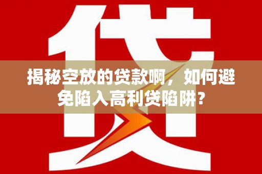 汤阴揭秘空放的贷款啊，如何避免陷入高利贷陷阱？