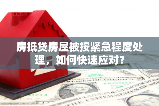 洋县房抵贷房屋被按紧急程度处理，如何快速应对？