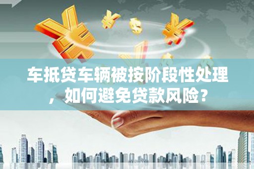 苍溪车抵贷车辆被按阶段性处理，如何避免贷款风险？