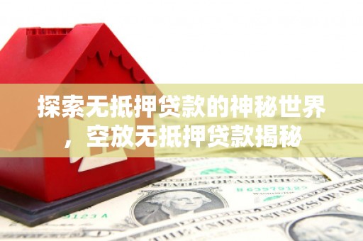 锡林浩特探索无抵押贷款的神秘世界，空放无抵押贷款揭秘